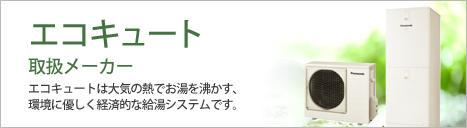 エコキュート取扱いメーカー エコキュートは大気の熱でお湯を沸かす、環境に優しく経済的な給湯システムです。